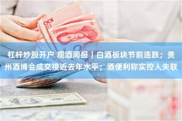 杠杆炒股开户 观酒周报｜白酒板块节前连跌；贵州酒博会成交接近去年水平；酒便利称实控人失联