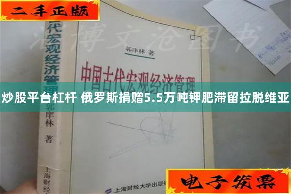 炒股平台杠杆 俄罗斯捐赠5.5万吨钾肥滞留拉脱维亚