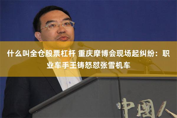 什么叫全仓股票杠杆 重庆摩博会现场起纠纷：职业车手王铸怒怼张雪机车