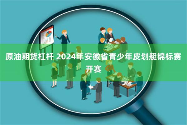 原油期货杠杆 2024年安徽省青少年皮划艇锦标赛开赛