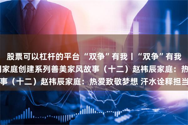 股票可以杠杆的平台 “双争”有我丨“双争”有我 家风传承——唐山市文明家庭创建系列善美家风故事（十二）赵祎辰家庭：热爱致敬梦想 汗水诠释担当