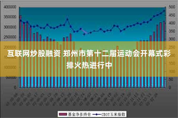互联网炒股融资 郑州市第十二届运动会开幕式彩排火热进行中