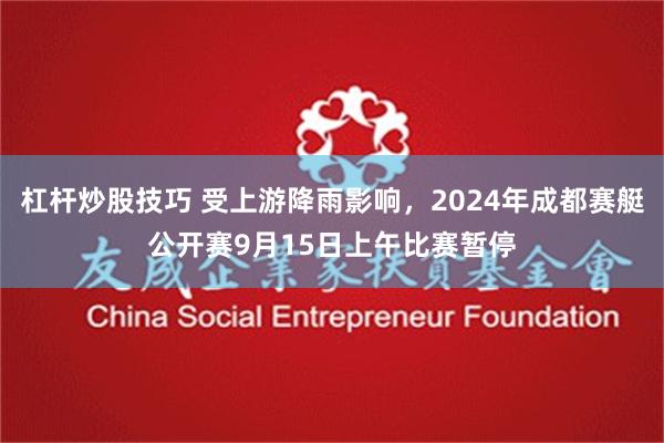 杠杆炒股技巧 受上游降雨影响，2024年成都赛艇公开赛9月15日上午比赛暂停