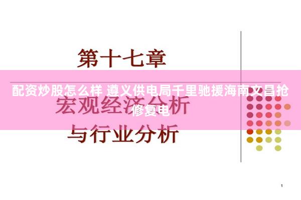 配资炒股怎么样 遵义供电局千里驰援海南文昌抢修复电