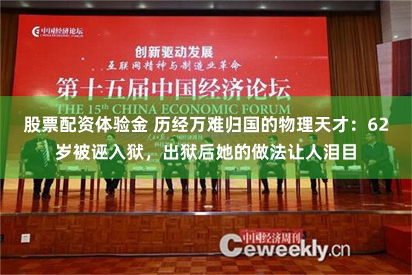 股票配资体验金 历经万难归国的物理天才：62岁被诬入狱，出狱后她的做法让人泪目