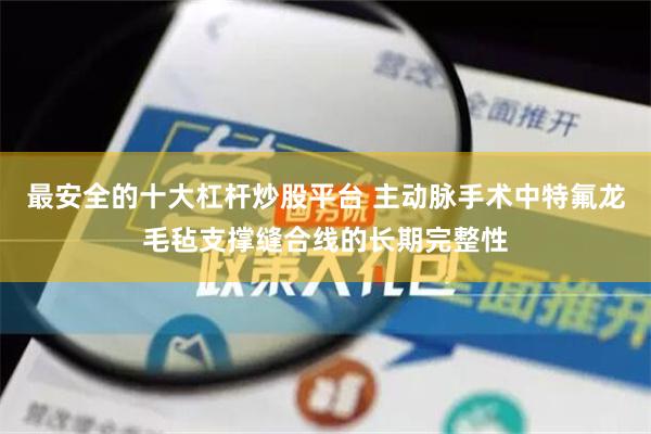 最安全的十大杠杆炒股平台 主动脉手术中特氟龙毛毡支撑缝合线的长期完整性
