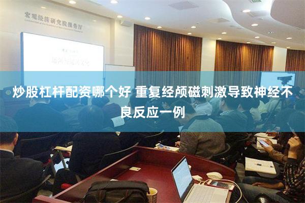 炒股杠杆配资哪个好 重复经颅磁刺激导致神经不良反应一例