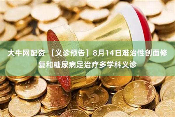 大牛网配资 【义诊预告】8月14日难治性创面修复和糖尿病足治疗多学科义诊