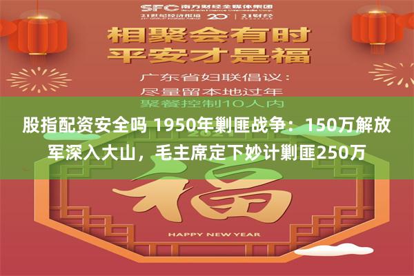 股指配资安全吗 1950年剿匪战争：150万解放军深入大山，毛主席定下妙计剿匪250万