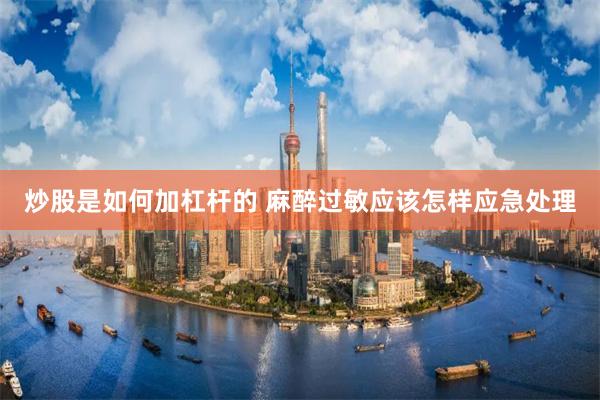 炒股是如何加杠杆的 麻醉过敏应该怎样应急处理
