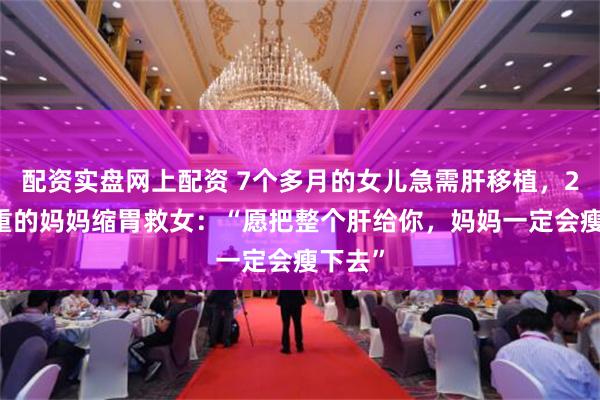 配资实盘网上配资 7个多月的女儿急需肝移植，234斤重的妈妈缩胃救女：“愿把整个肝给你，妈妈一定会瘦下去”