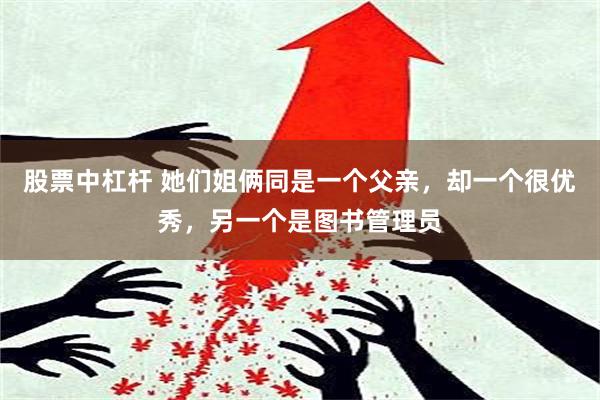 股票中杠杆 她们姐俩同是一个父亲，却一个很优秀，另一个是图书管理员