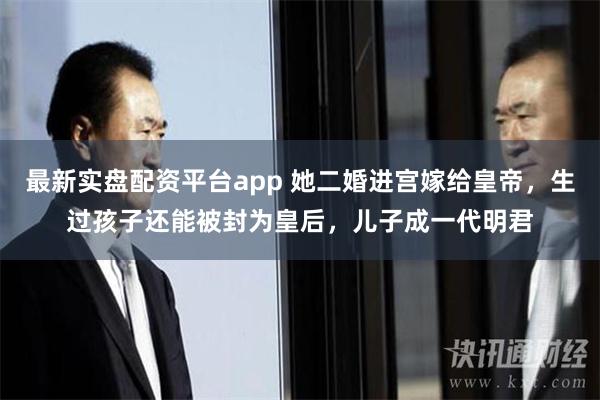 最新实盘配资平台app 她二婚进宫嫁给皇帝，生过孩子还能被封为皇后，儿子成一代明君