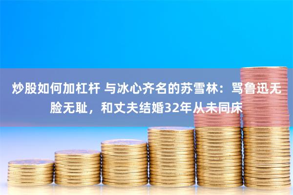 炒股如何加杠杆 与冰心齐名的苏雪林：骂鲁迅无脸无耻，和丈夫结婚32年从未同床