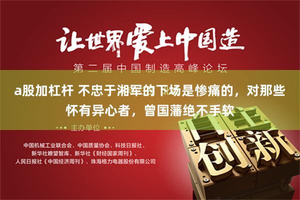 a股加杠杆 不忠于湘军的下场是惨痛的，对那些怀有异心者，曾国藩绝不手软