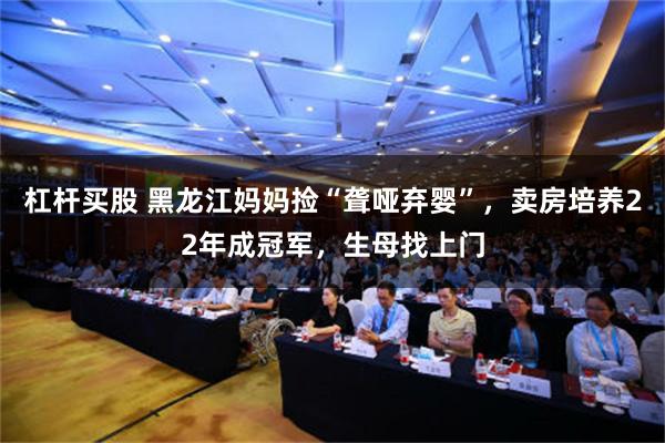 杠杆买股 黑龙江妈妈捡“聋哑弃婴”，卖房培养22年成冠军，生母找上门