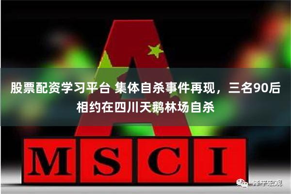 股票配资学习平台 集体自杀事件再现，三名90后相约在四川天鹅林场自杀