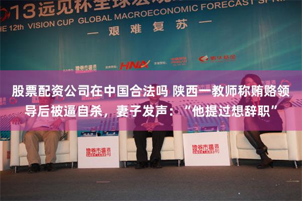 股票配资公司在中国合法吗 陕西一教师称贿赂领导后被逼自杀，妻子发声：“他提过想辞职”