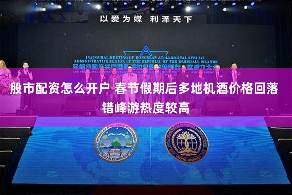 股市配资怎么开户 春节假期后多地机酒价格回落 错峰游热度较高