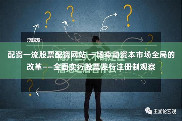 配资一流股票配资网站 一场牵动资本市场全局的改革——全面实行股票发行注册制观察