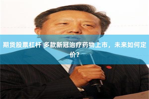 期货股票杠杆 多款新冠治疗药物上市，未来如何定价？