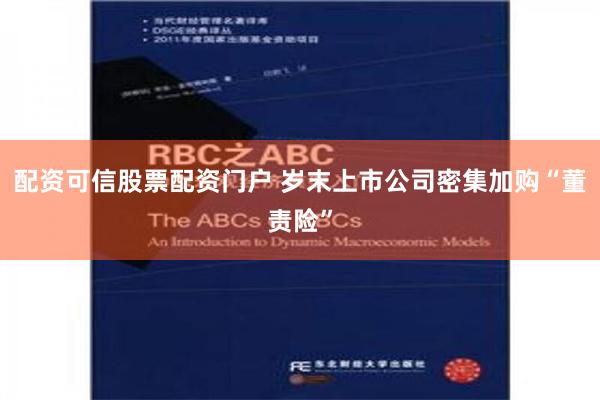 配资可信股票配资门户 岁末上市公司密集加购“董责险”