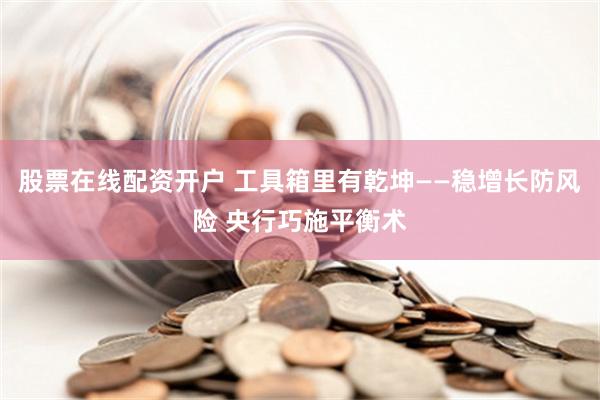 股票在线配资开户 工具箱里有乾坤——稳增长防风险 央行巧施平衡术