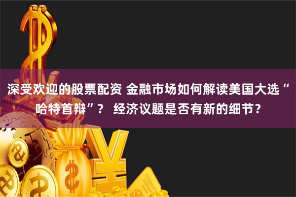 深受欢迎的股票配资 金融市场如何解读美国大选“哈特首辩”？ 经济议题是否有新的细节？