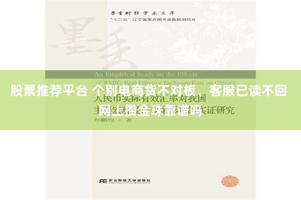 股票推荐平台 个别电商货不对板、客服已读不回 网上攒金珠靠谱吗