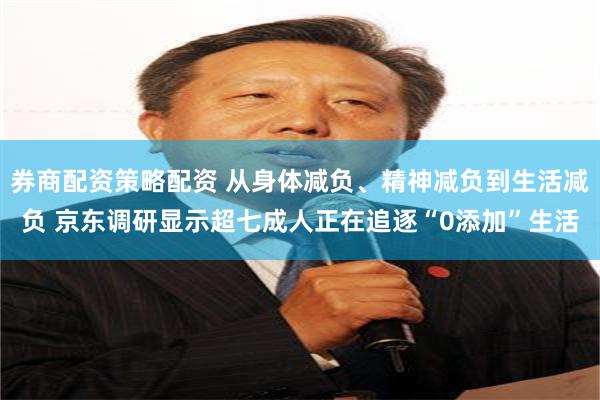 券商配资策略配资 从身体减负、精神减负到生活减负 京东调研显示超七成人正在追逐“0添加”生活