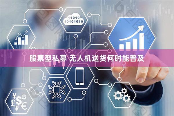 股票型私募 无人机送货何时能普及