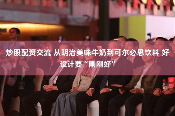 炒股配资交流 从明治美味牛奶到可尔必思饮料 好设计要“刚刚好”
