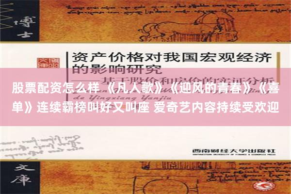 股票配资怎么样 《凡人歌》《迎风的青春》《喜单》连续霸榜叫好又叫座 爱奇艺内容持续受欢迎