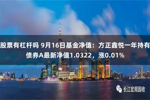 股票有杠杆吗 9月16日基金净值：方正鑫悦一年持有债券A最新净值1.0322，涨0.01%