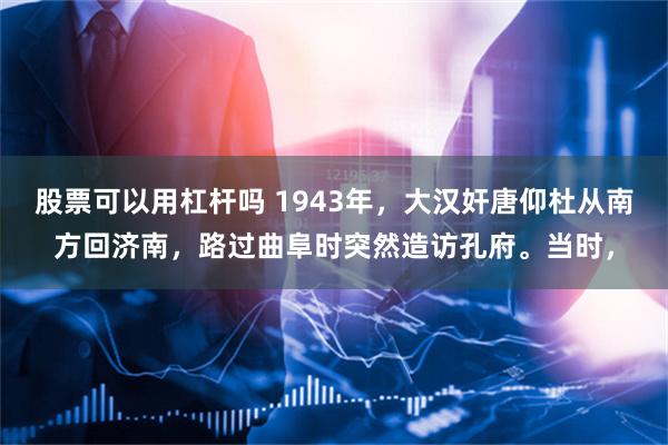股票可以用杠杆吗 1943年，大汉奸唐仰杜从南方回济南，路过曲阜时突然造访孔府。当时，