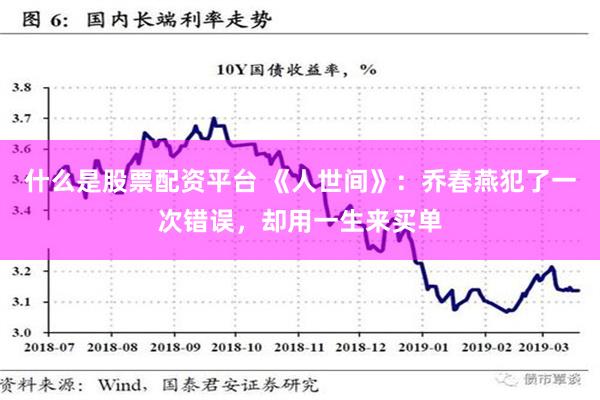 什么是股票配资平台 《人世间》：乔春燕犯了一次错误，却用一生来买单