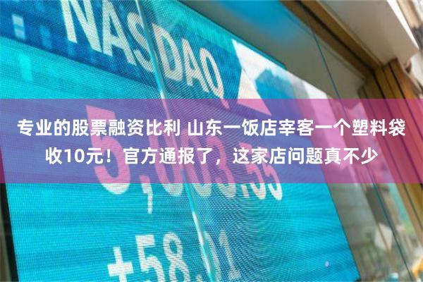 专业的股票融资比利 山东一饭店宰客一个塑料袋收10元！官方通报了，这家店问题真不少