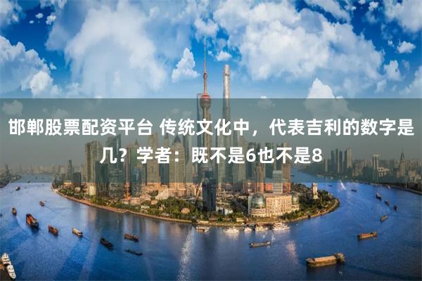 邯郸股票配资平台 传统文化中，代表吉利的数字是几？学者：既不是6也不是8