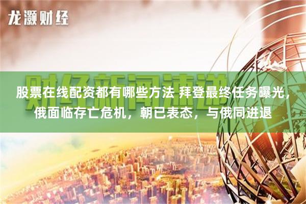 股票在线配资都有哪些方法 拜登最终任务曝光，俄面临存亡危机，朝已表态，与俄同进退