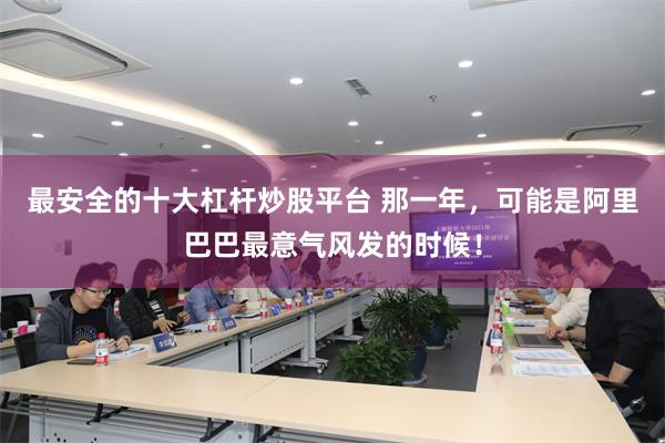 最安全的十大杠杆炒股平台 那一年，可能是阿里巴巴最意气风发的时候！