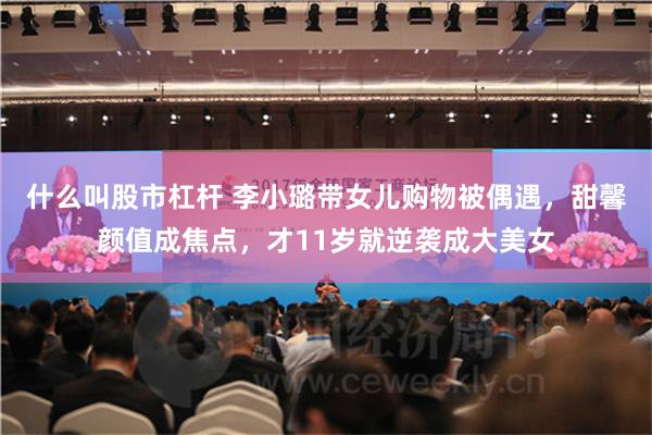 什么叫股市杠杆 李小璐带女儿购物被偶遇，甜馨颜值成焦点，才11岁就逆袭成大美女