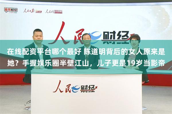 在线配资平台哪个最好 陈道明背后的女人原来是她？手握娱乐圈半壁江山，儿子更是19岁当影帝