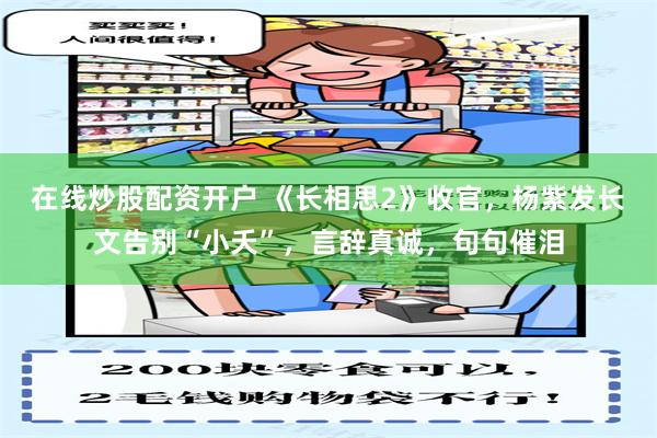 在线炒股配资开户 《长相思2》收官，杨紫发长文告别“小夭”，言辞真诚，句句催泪