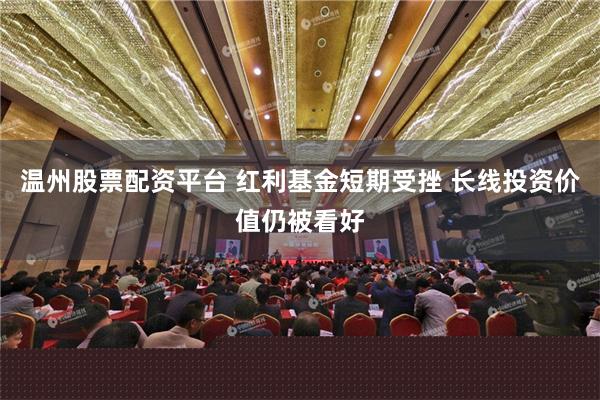 温州股票配资平台 红利基金短期受挫 长线投资价值仍被看好