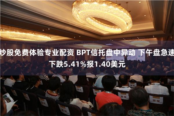 炒股免费体验专业配资 BPT信托盘中异动 下午盘急速下跌5.41%报1.40美元