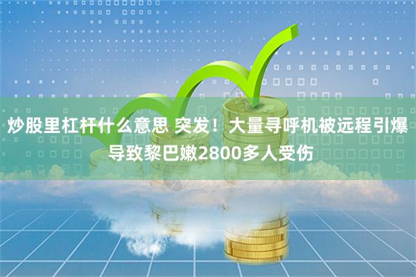 炒股里杠杆什么意思 突发！大量寻呼机被远程引爆 导致黎巴嫩2800多人受伤
