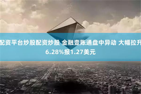 配资平台炒股配资炒股 金融壹账通盘中异动 大幅拉升6.28%报1.27美元