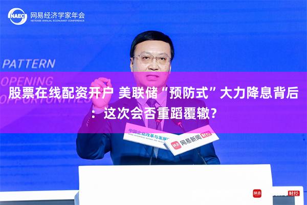 股票在线配资开户 美联储“预防式”大力降息背后：这次会否重蹈覆辙？