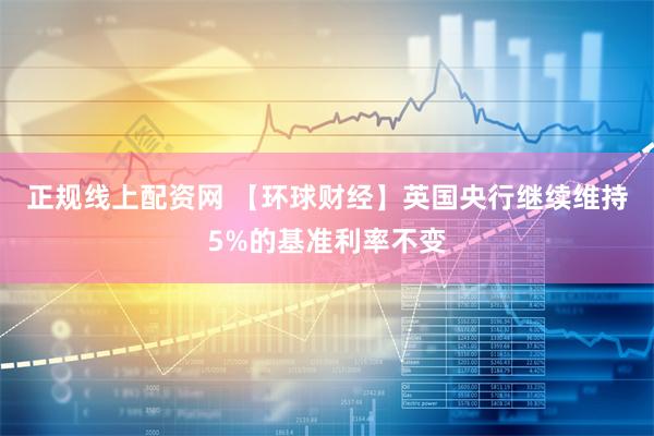 正规线上配资网 【环球财经】英国央行继续维持5%的基准利率不变
