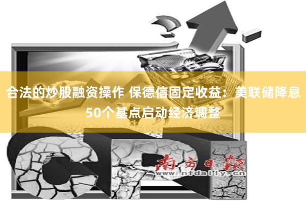 合法的炒股融资操作 保德信固定收益：美联储降息50个基点启动经济调整